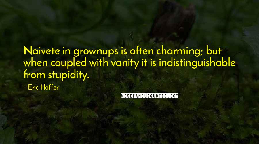 Eric Hoffer Quotes: Naivete in grownups is often charming; but when coupled with vanity it is indistinguishable from stupidity.