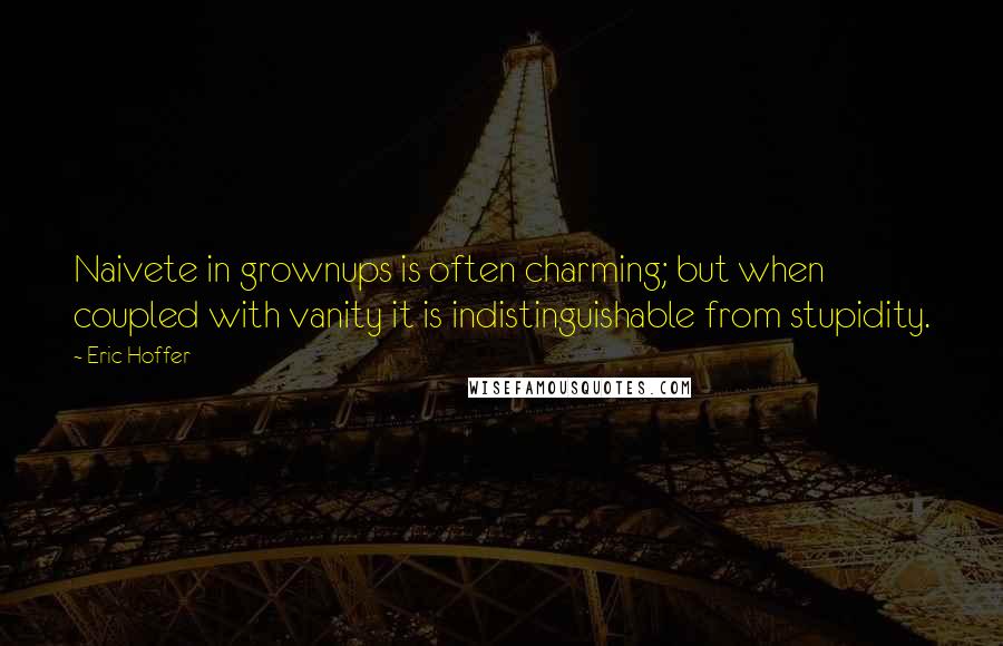 Eric Hoffer Quotes: Naivete in grownups is often charming; but when coupled with vanity it is indistinguishable from stupidity.
