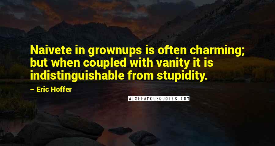 Eric Hoffer Quotes: Naivete in grownups is often charming; but when coupled with vanity it is indistinguishable from stupidity.