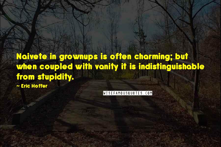 Eric Hoffer Quotes: Naivete in grownups is often charming; but when coupled with vanity it is indistinguishable from stupidity.