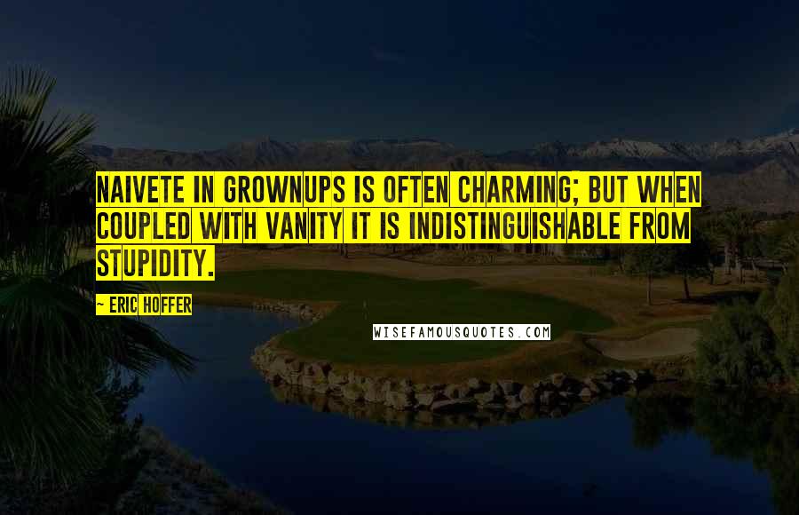 Eric Hoffer Quotes: Naivete in grownups is often charming; but when coupled with vanity it is indistinguishable from stupidity.