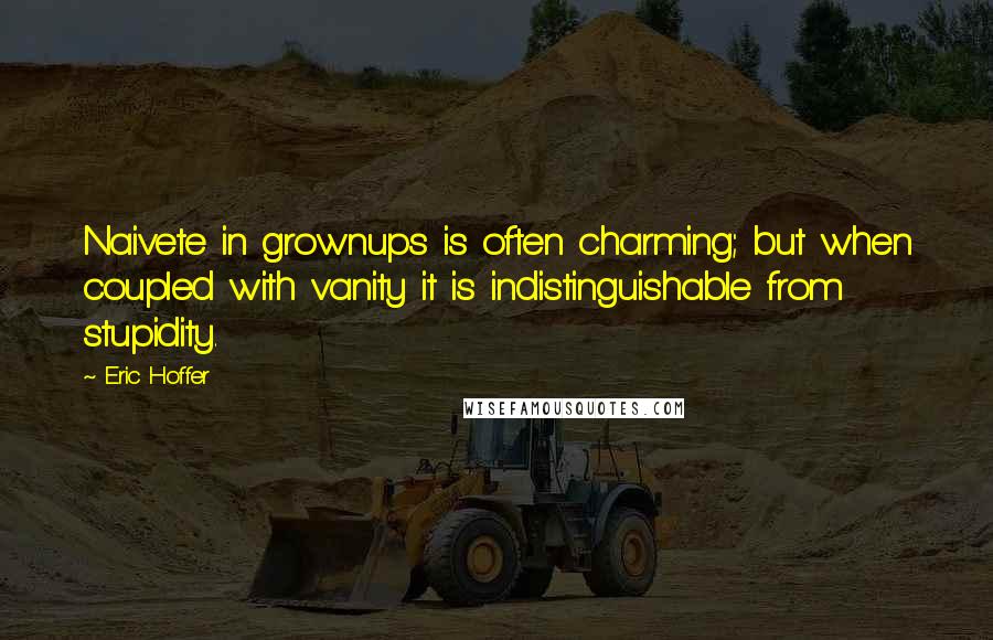 Eric Hoffer Quotes: Naivete in grownups is often charming; but when coupled with vanity it is indistinguishable from stupidity.