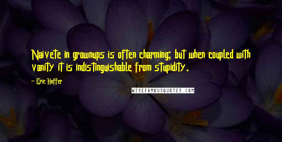 Eric Hoffer Quotes: Naivete in grownups is often charming; but when coupled with vanity it is indistinguishable from stupidity.