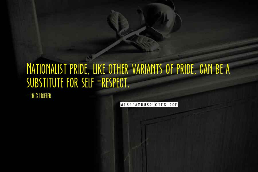 Eric Hoffer Quotes: Nationalist pride, like other variants of pride, can be a substitute for self-respect.