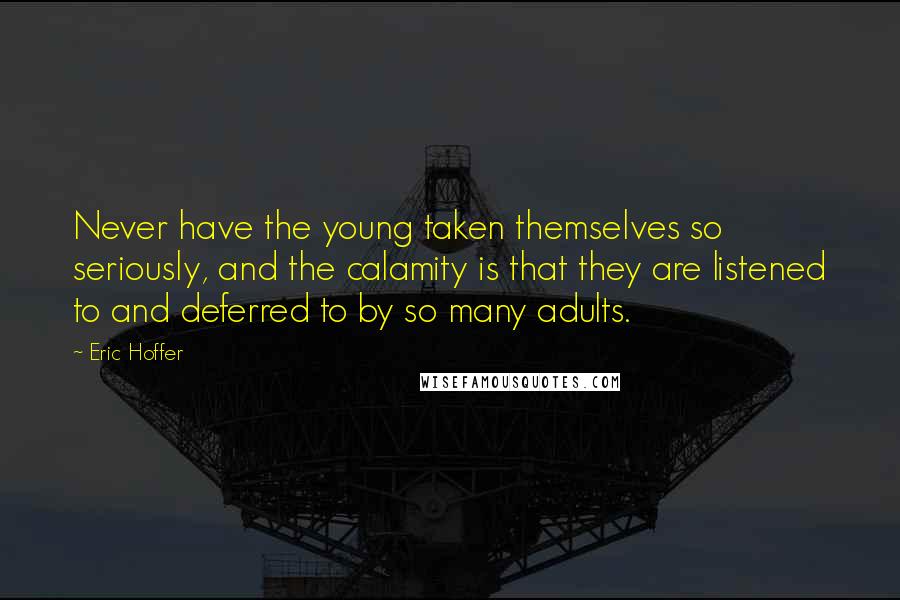 Eric Hoffer Quotes: Never have the young taken themselves so seriously, and the calamity is that they are listened to and deferred to by so many adults.