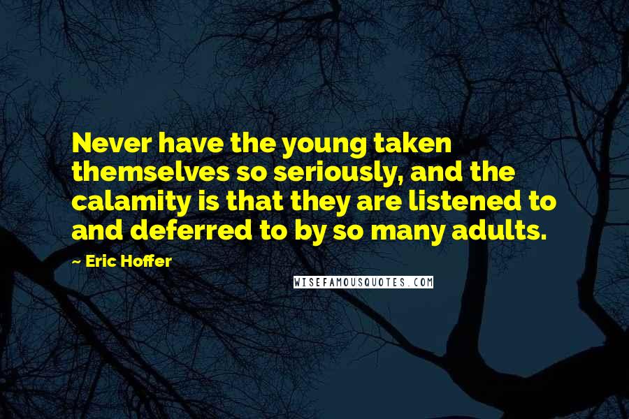 Eric Hoffer Quotes: Never have the young taken themselves so seriously, and the calamity is that they are listened to and deferred to by so many adults.