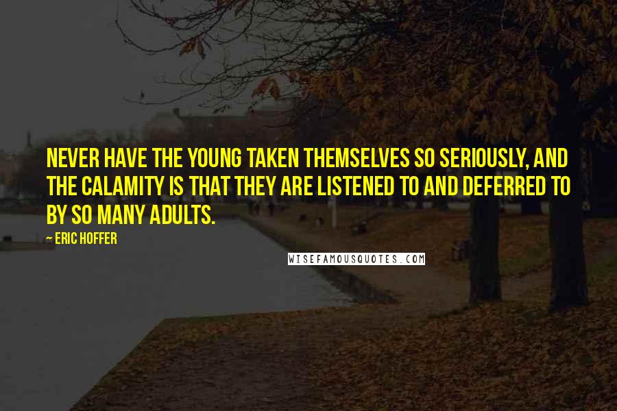 Eric Hoffer Quotes: Never have the young taken themselves so seriously, and the calamity is that they are listened to and deferred to by so many adults.