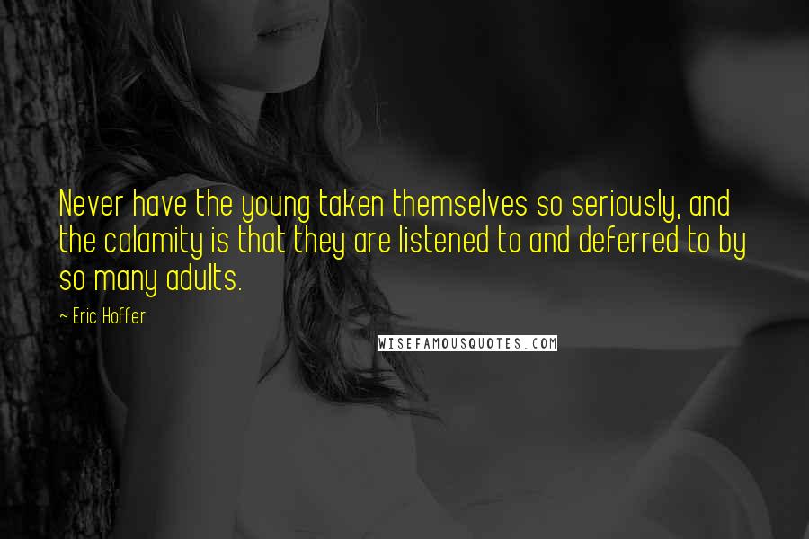 Eric Hoffer Quotes: Never have the young taken themselves so seriously, and the calamity is that they are listened to and deferred to by so many adults.