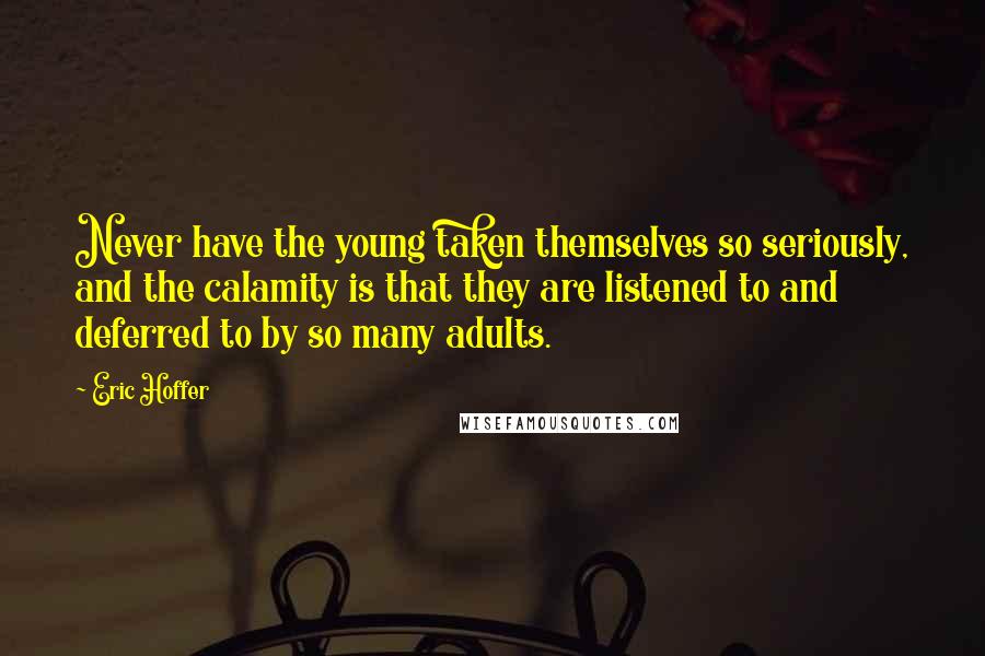Eric Hoffer Quotes: Never have the young taken themselves so seriously, and the calamity is that they are listened to and deferred to by so many adults.