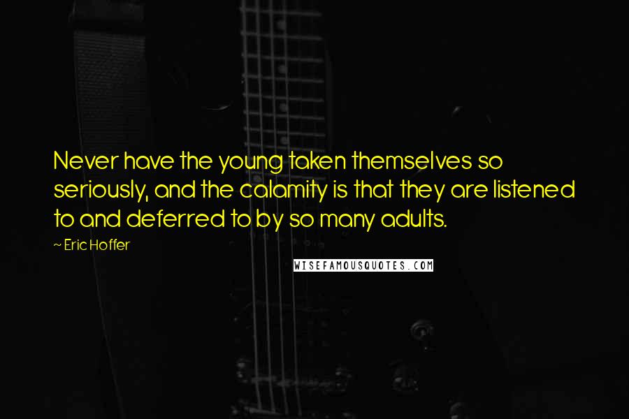 Eric Hoffer Quotes: Never have the young taken themselves so seriously, and the calamity is that they are listened to and deferred to by so many adults.
