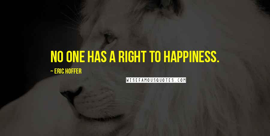 Eric Hoffer Quotes: No one has a right to happiness.