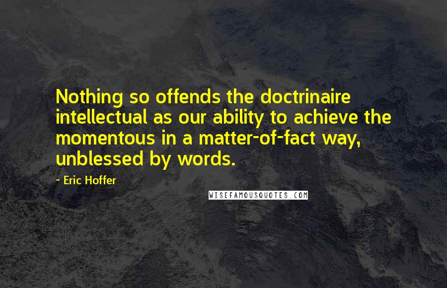 Eric Hoffer Quotes: Nothing so offends the doctrinaire intellectual as our ability to achieve the momentous in a matter-of-fact way, unblessed by words.