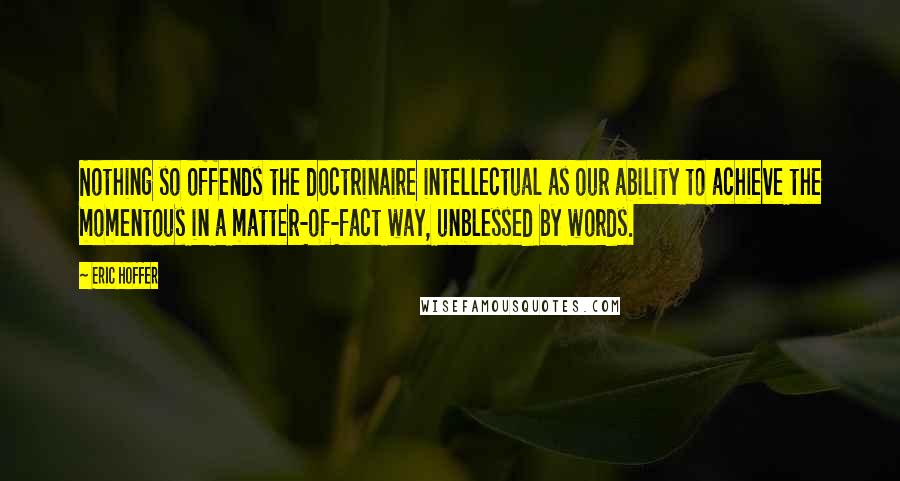 Eric Hoffer Quotes: Nothing so offends the doctrinaire intellectual as our ability to achieve the momentous in a matter-of-fact way, unblessed by words.