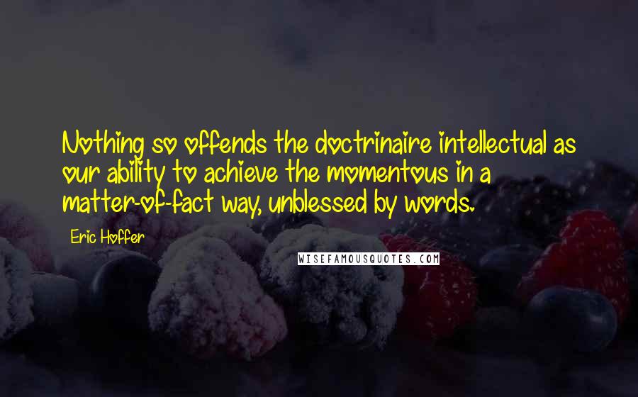 Eric Hoffer Quotes: Nothing so offends the doctrinaire intellectual as our ability to achieve the momentous in a matter-of-fact way, unblessed by words.