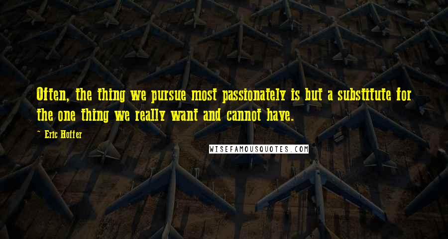 Eric Hoffer Quotes: Often, the thing we pursue most passionately is but a substitute for the one thing we really want and cannot have.