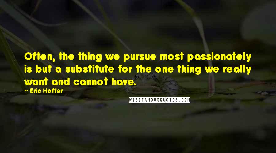 Eric Hoffer Quotes: Often, the thing we pursue most passionately is but a substitute for the one thing we really want and cannot have.