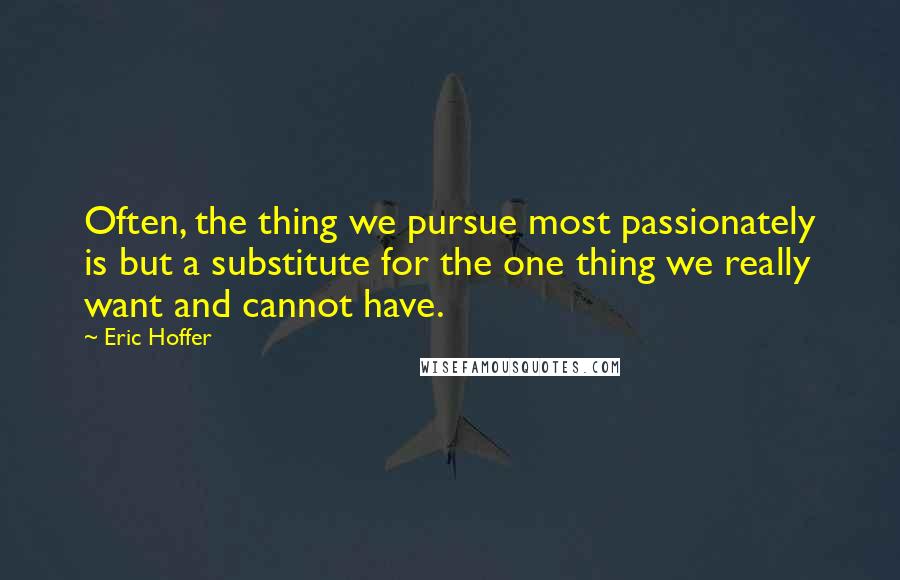 Eric Hoffer Quotes: Often, the thing we pursue most passionately is but a substitute for the one thing we really want and cannot have.