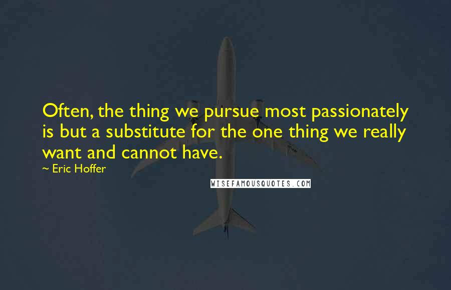 Eric Hoffer Quotes: Often, the thing we pursue most passionately is but a substitute for the one thing we really want and cannot have.