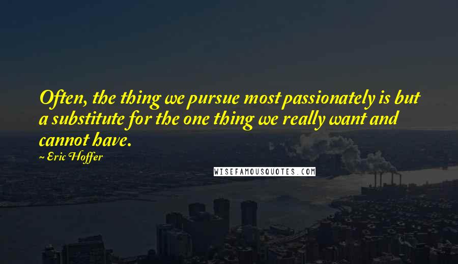 Eric Hoffer Quotes: Often, the thing we pursue most passionately is but a substitute for the one thing we really want and cannot have.