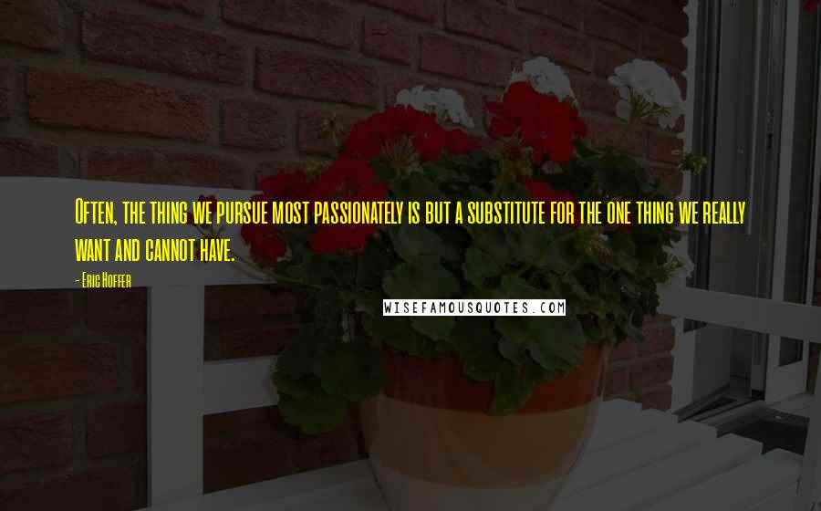 Eric Hoffer Quotes: Often, the thing we pursue most passionately is but a substitute for the one thing we really want and cannot have.