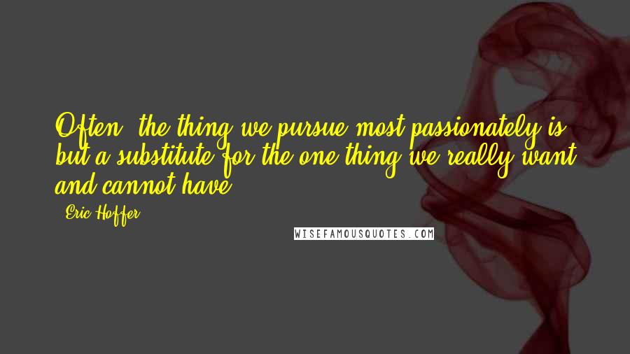 Eric Hoffer Quotes: Often, the thing we pursue most passionately is but a substitute for the one thing we really want and cannot have.