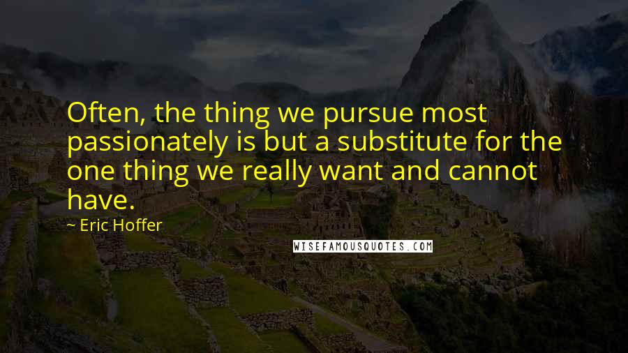 Eric Hoffer Quotes: Often, the thing we pursue most passionately is but a substitute for the one thing we really want and cannot have.