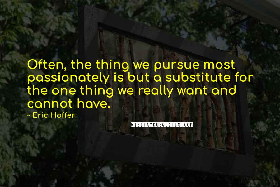 Eric Hoffer Quotes: Often, the thing we pursue most passionately is but a substitute for the one thing we really want and cannot have.
