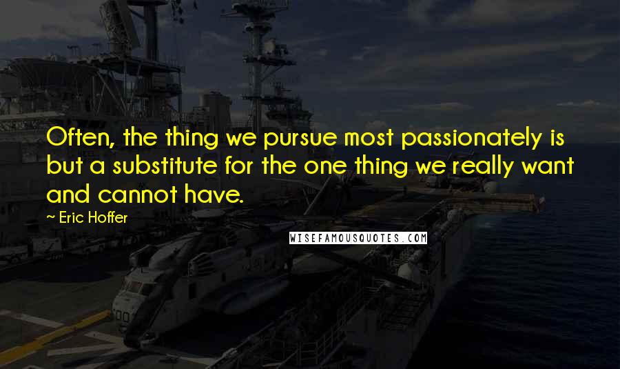 Eric Hoffer Quotes: Often, the thing we pursue most passionately is but a substitute for the one thing we really want and cannot have.