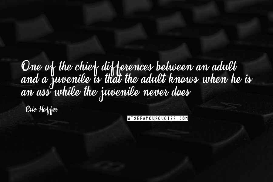 Eric Hoffer Quotes: One of the chief differences between an adult and a juvenile is that the adult knows when he is an ass while the juvenile never does.