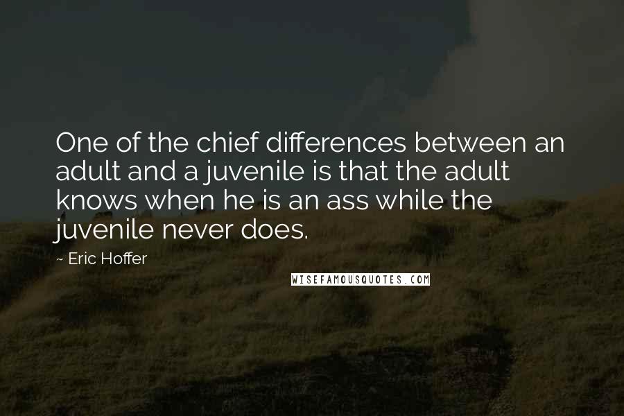Eric Hoffer Quotes: One of the chief differences between an adult and a juvenile is that the adult knows when he is an ass while the juvenile never does.