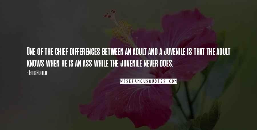 Eric Hoffer Quotes: One of the chief differences between an adult and a juvenile is that the adult knows when he is an ass while the juvenile never does.