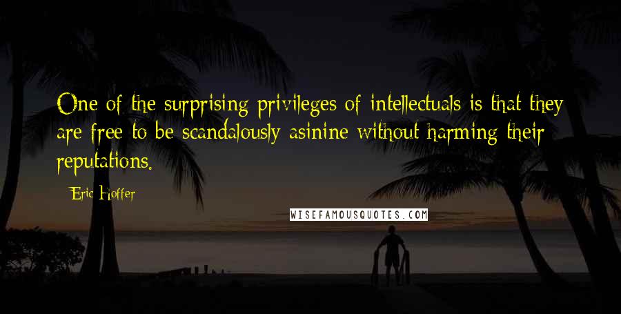 Eric Hoffer Quotes: One of the surprising privileges of intellectuals is that they are free to be scandalously asinine without harming their reputations.