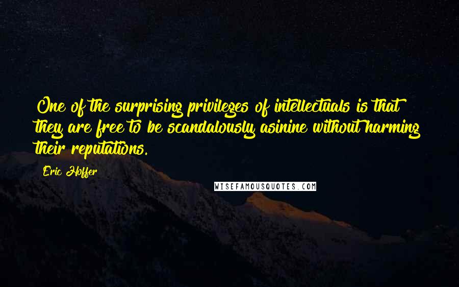 Eric Hoffer Quotes: One of the surprising privileges of intellectuals is that they are free to be scandalously asinine without harming their reputations.