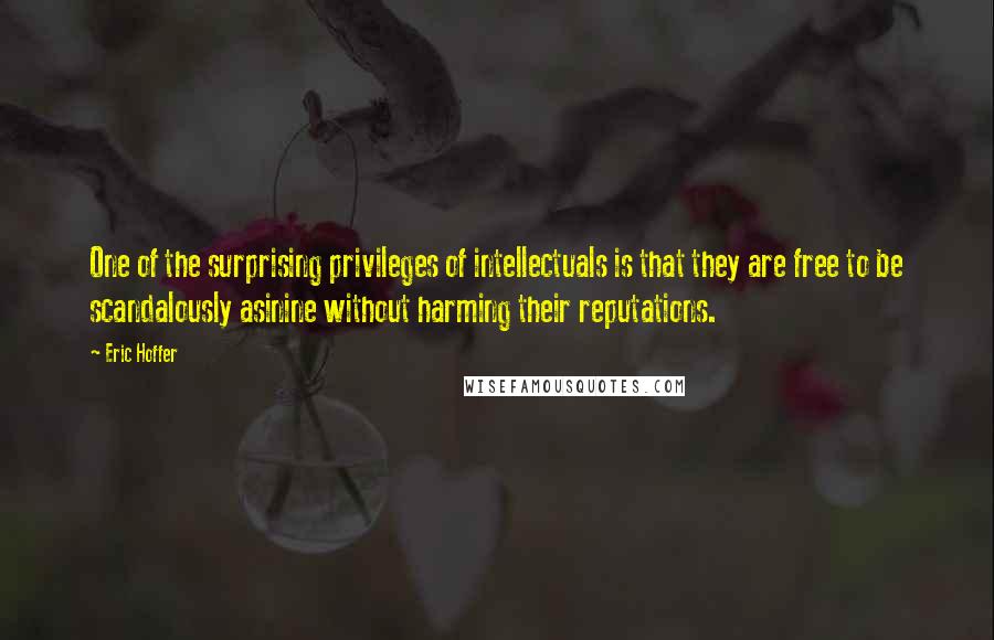 Eric Hoffer Quotes: One of the surprising privileges of intellectuals is that they are free to be scandalously asinine without harming their reputations.
