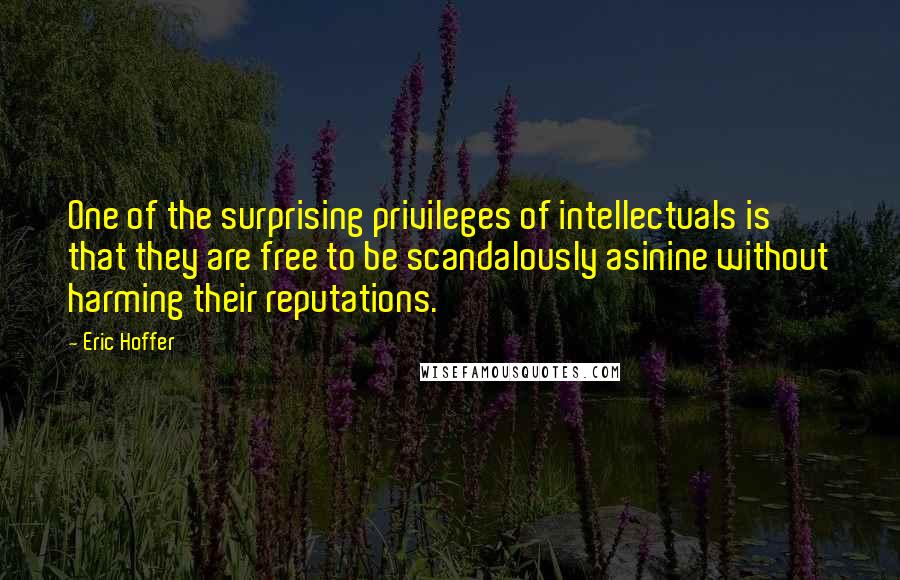 Eric Hoffer Quotes: One of the surprising privileges of intellectuals is that they are free to be scandalously asinine without harming their reputations.