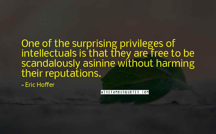 Eric Hoffer Quotes: One of the surprising privileges of intellectuals is that they are free to be scandalously asinine without harming their reputations.