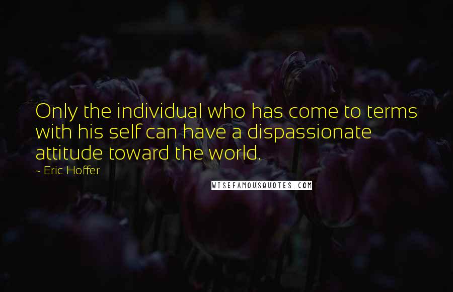 Eric Hoffer Quotes: Only the individual who has come to terms with his self can have a dispassionate attitude toward the world.