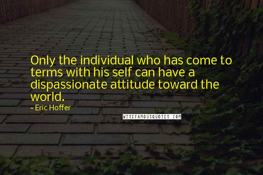 Eric Hoffer Quotes: Only the individual who has come to terms with his self can have a dispassionate attitude toward the world.