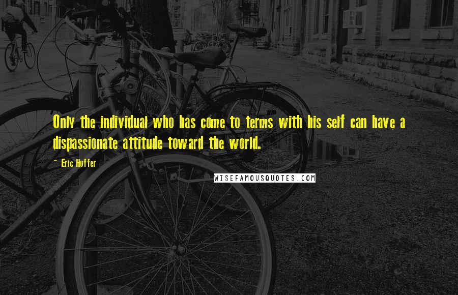 Eric Hoffer Quotes: Only the individual who has come to terms with his self can have a dispassionate attitude toward the world.