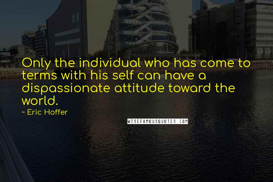 Eric Hoffer Quotes: Only the individual who has come to terms with his self can have a dispassionate attitude toward the world.