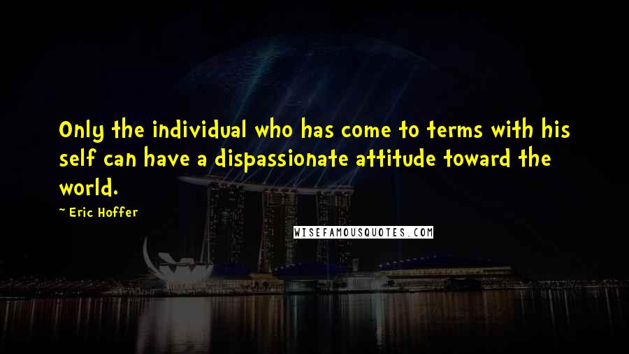 Eric Hoffer Quotes: Only the individual who has come to terms with his self can have a dispassionate attitude toward the world.