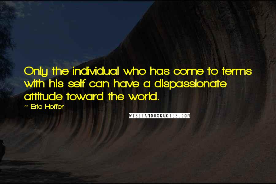 Eric Hoffer Quotes: Only the individual who has come to terms with his self can have a dispassionate attitude toward the world.