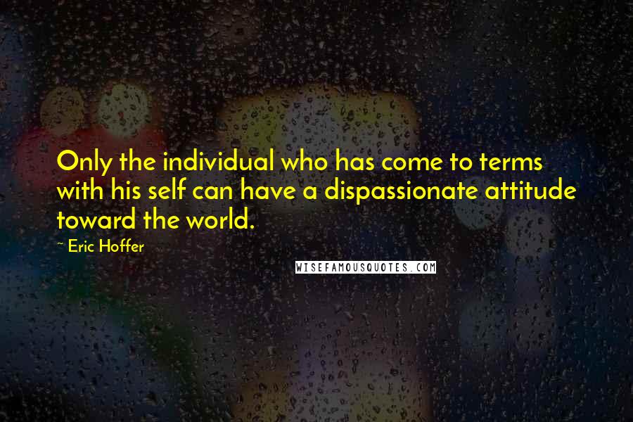 Eric Hoffer Quotes: Only the individual who has come to terms with his self can have a dispassionate attitude toward the world.