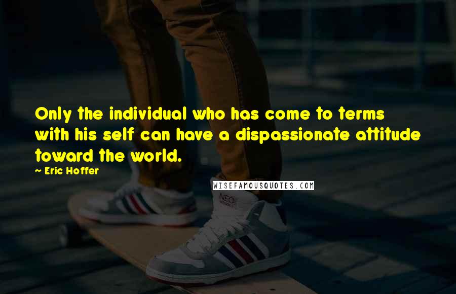 Eric Hoffer Quotes: Only the individual who has come to terms with his self can have a dispassionate attitude toward the world.