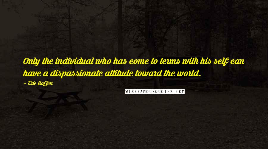 Eric Hoffer Quotes: Only the individual who has come to terms with his self can have a dispassionate attitude toward the world.
