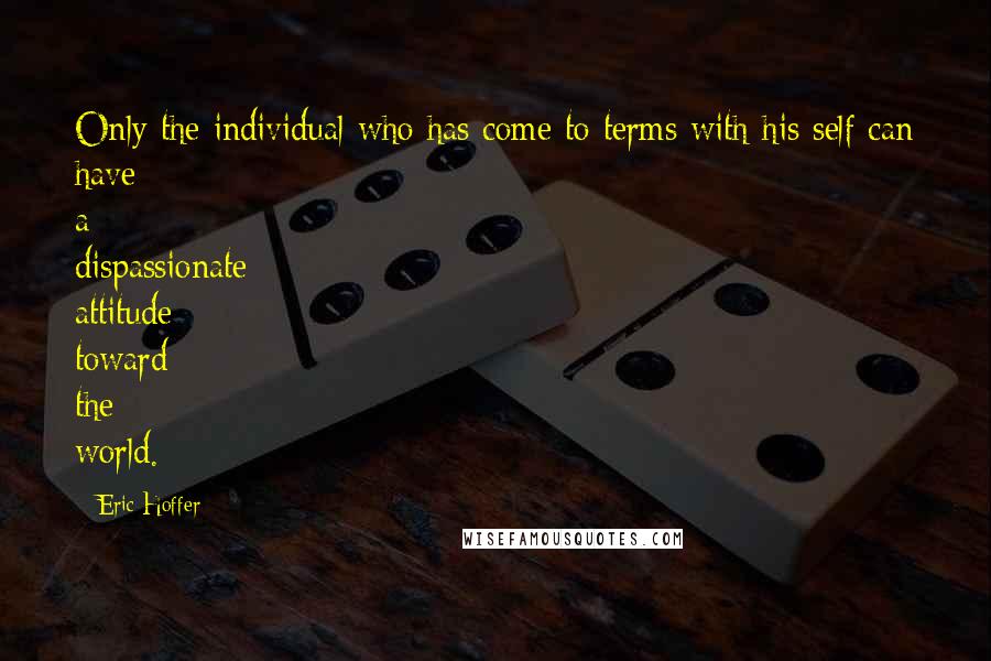 Eric Hoffer Quotes: Only the individual who has come to terms with his self can have a dispassionate attitude toward the world.