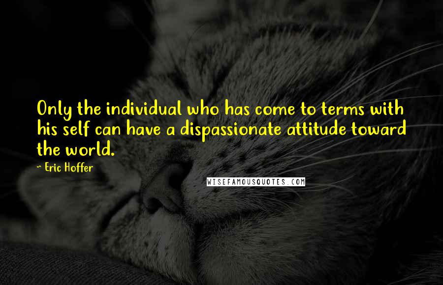 Eric Hoffer Quotes: Only the individual who has come to terms with his self can have a dispassionate attitude toward the world.