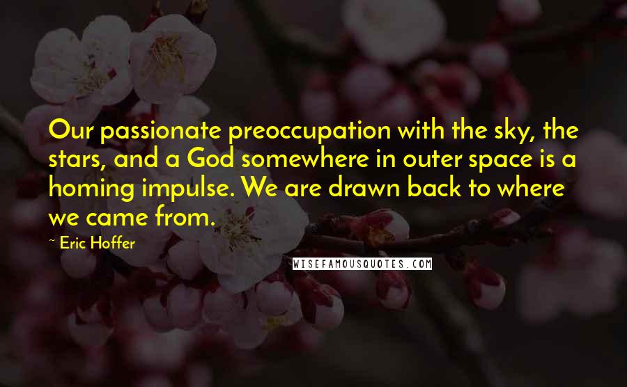 Eric Hoffer Quotes: Our passionate preoccupation with the sky, the stars, and a God somewhere in outer space is a homing impulse. We are drawn back to where we came from.