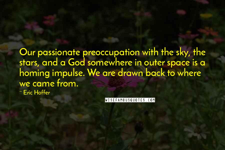 Eric Hoffer Quotes: Our passionate preoccupation with the sky, the stars, and a God somewhere in outer space is a homing impulse. We are drawn back to where we came from.