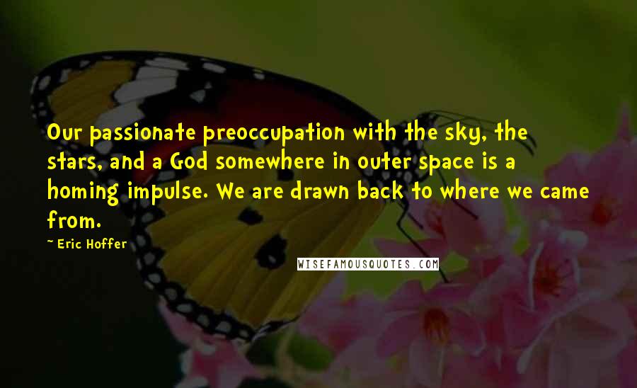 Eric Hoffer Quotes: Our passionate preoccupation with the sky, the stars, and a God somewhere in outer space is a homing impulse. We are drawn back to where we came from.